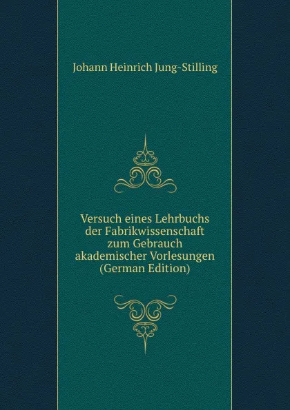 Обложка книги Versuch eines Lehrbuchs der Fabrikwissenschaft zum Gebrauch akademischer Vorlesungen (German Edition), Johann Heinrich Jung-Stilling