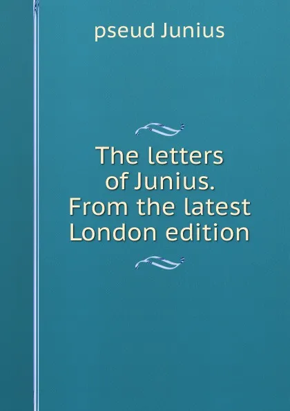 Обложка книги The letters of Junius. From the latest London edition, pseud Junius