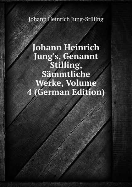 Обложка книги Johann Heinrich Jung.s, Genannt Stilling, Sammtliche Werke, Volume 4 (German Edition), Johann Heinrich Jung-Stilling