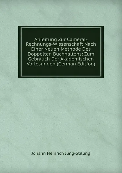 Обложка книги Anleitung Zur Cameral-Rechnungs-Wissenschaft Nach Einer Neuen Methode Des Doppelten Buchhaltens: Zum Gebrauch Der Akademischen Vorlesungen (German Edition), Johann Heinrich Jung-Stilling