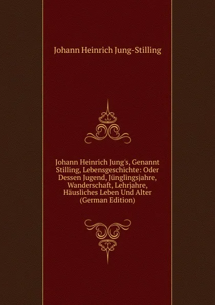 Обложка книги Johann Heinrich Jung.s, Genannt Stilling, Lebensgeschichte: Oder Dessen Jugend, Junglingsjahre, Wanderschaft, Lehrjahre, Hausliches Leben Und Alter (German Edition), Johann Heinrich Jung-Stilling