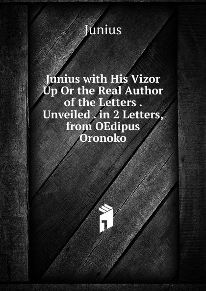 Обложка книги Junius with His Vizor Up Or the Real Author of the Letters . Unveiled . in 2 Letters, from OEdipus Oronoko, Junius