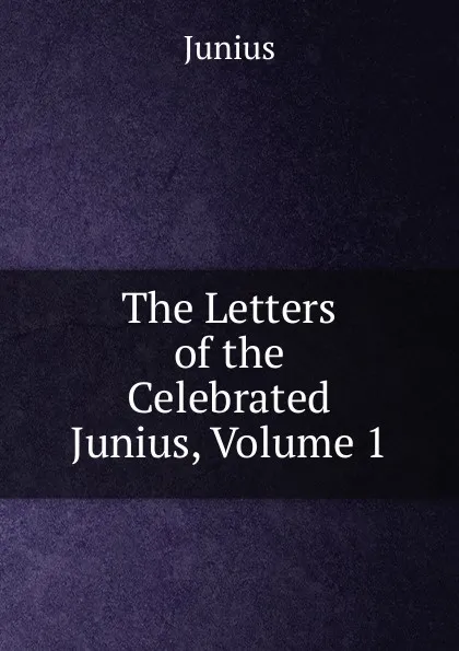 Обложка книги The Letters of the Celebrated Junius, Volume 1, Junius