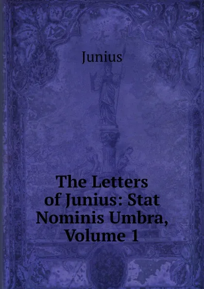 Обложка книги The Letters of Junius: Stat Nominis Umbra, Volume 1, Junius