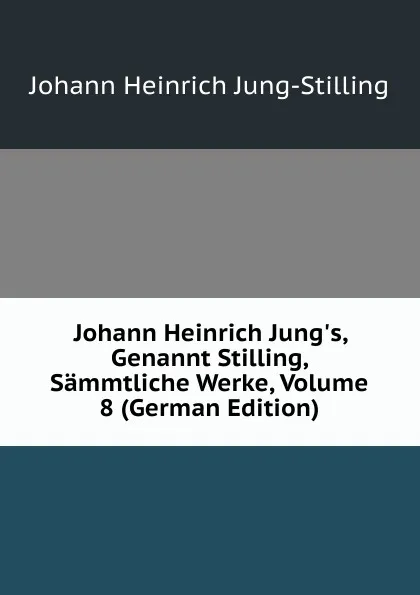 Обложка книги Johann Heinrich Jung.s, Genannt Stilling, Sammtliche Werke, Volume 8 (German Edition), Johann Heinrich Jung-Stilling