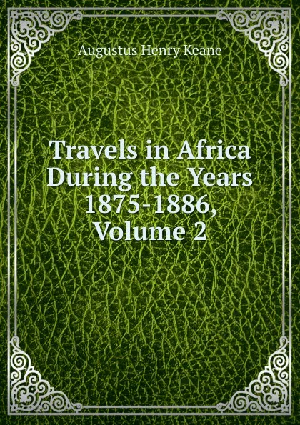 Обложка книги Travels in Africa During the Years 1875-1886, Volume 2, A. H. Keane