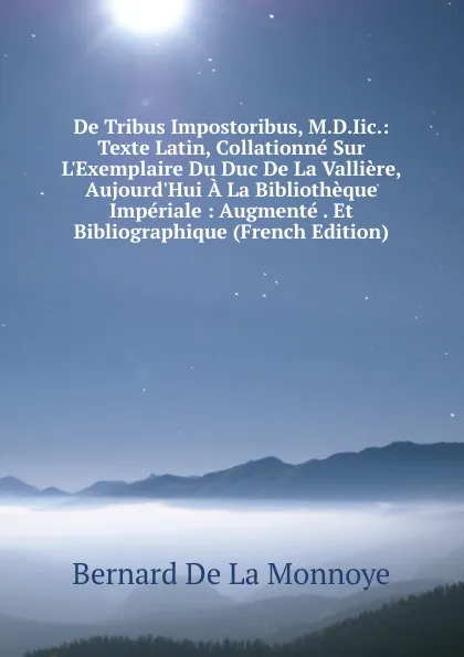 Обложка книги De Tribus Impostoribus, M.D.Iic.: Texte Latin, Collationne Sur L.Exemplaire Du Duc De La Valliere, Aujourd.Hui A La Bibliotheque Imperiale : Augmente . Et Bibliographique (French Edition), Bernard de La Monnoye