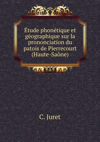 Обложка книги Etude phonetique et geographique sur la prononciation du patois de Pierrecourt (Haute-Saone), C. Juret