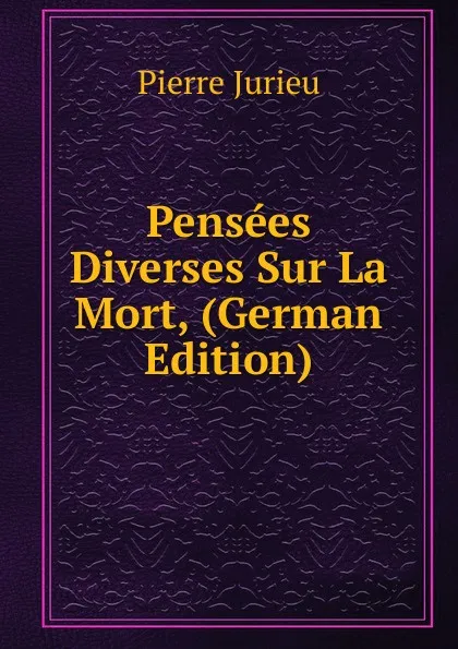 Обложка книги Pensees Diverses Sur La Mort, (German Edition), Pierre Jurieu