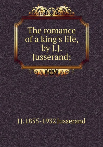 Обложка книги The romance of a king.s life, by J.J. Jusserand;, J. J. Jusserand