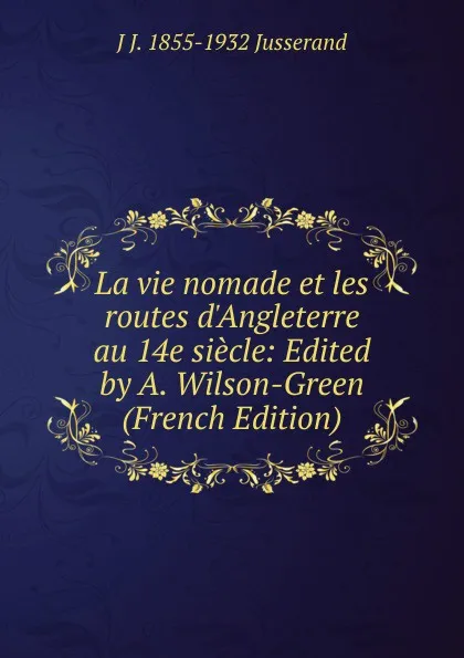 Обложка книги La vie nomade et les routes d.Angleterre au 14e siecle: Edited by A. Wilson-Green (French Edition), J. J. Jusserand