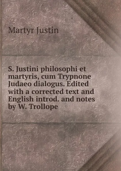 Обложка книги S. Justini philosophi et martyris, cum Trypnone Judaeo dialogus. Edited with a corrected text and English introd. and notes by W. Trollope, Martyr Justin