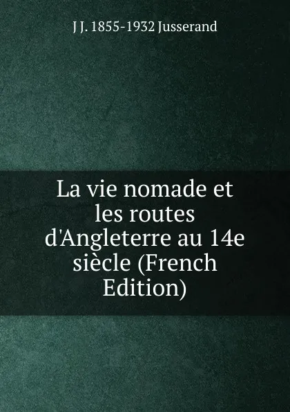 Обложка книги La vie nomade et les routes d.Angleterre au 14e siecle (French Edition), J. J. Jusserand