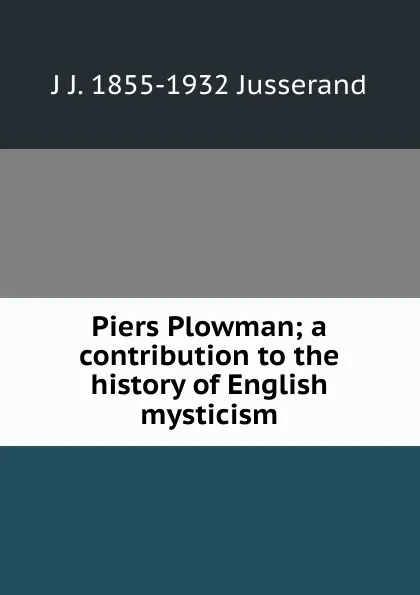 Обложка книги Piers Plowman; a contribution to the history of English mysticism, J. J. Jusserand