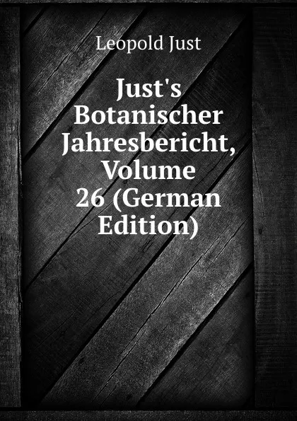 Обложка книги Just.s Botanischer Jahresbericht, Volume 26 (German Edition), Leopold Just