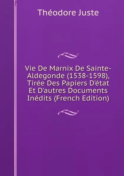 Обложка книги Vie De Marnix De Sainte-Aldegonde (1538-1598), Tiree Des Papiers D.etat Et D.autres Documents Inedits (French Edition), Théodore Juste