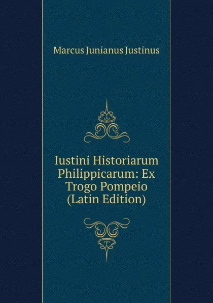 Обложка книги Iustini Historiarum Philippicarum: Ex Trogo Pompeio (Latin Edition), Marcus Junianus Justinus