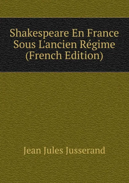 Обложка книги Shakespeare En France Sous L.ancien Regime (French Edition), J. J. Jusserand