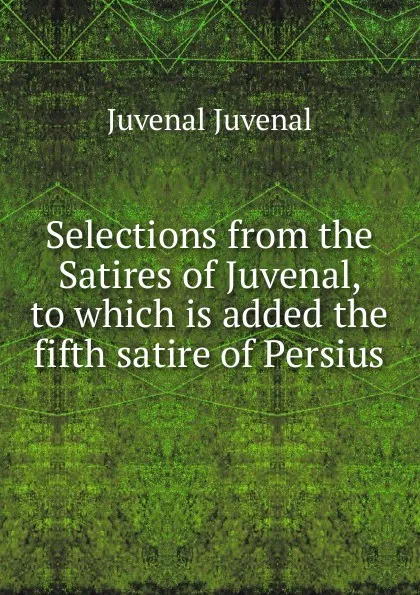 Обложка книги Selections from the Satires of Juvenal, to which is added the fifth satire of Persius, Juvenal