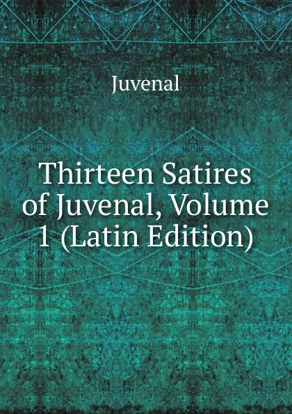 Обложка книги Thirteen Satires of Juvenal, Volume 1 (Latin Edition), Juvenal