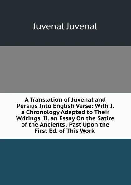 Обложка книги A Translation of Juvenal and Persius Into English Verse: With I. a Chronology Adapted to Their Writings. Ii. an Essay On the Satire of the Ancients . Past Upon the First Ed. of This Work ., Juvenal