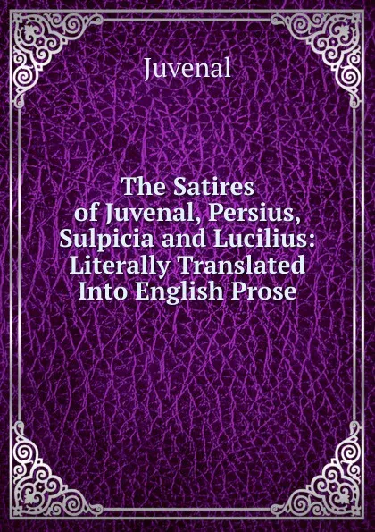 Обложка книги The Satires of Juvenal, Persius, Sulpicia and Lucilius: Literally Translated Into English Prose, Juvenal