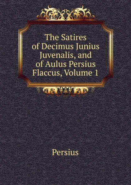 Обложка книги The Satires of Decimus Junius Juvenalis, and of Aulus Persius Flaccus, Volume 1, Persius