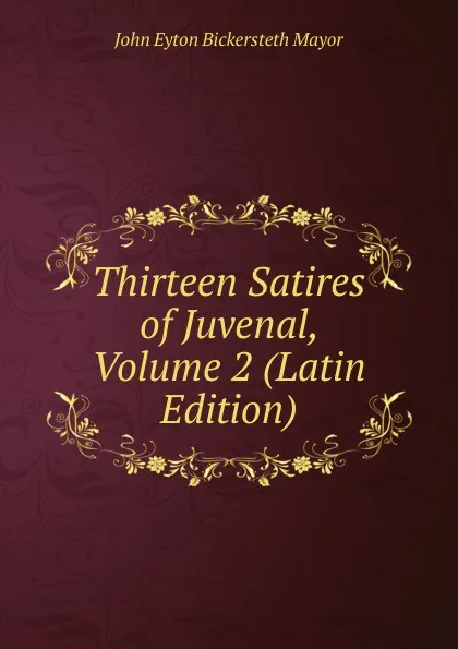 Обложка книги Thirteen Satires of Juvenal, Volume 2 (Latin Edition), John Eyton Bickersteth Mayor