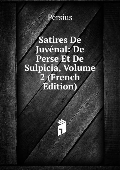 Обложка книги Satires De Juvenal: De Perse Et De Sulpicia, Volume 2 (French Edition), Persius