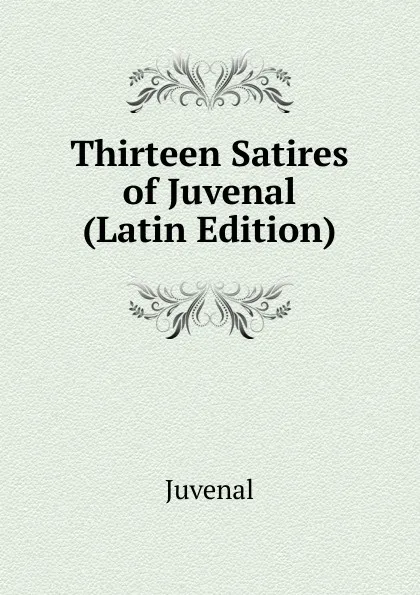 Обложка книги Thirteen Satires of Juvenal (Latin Edition), Juvenal