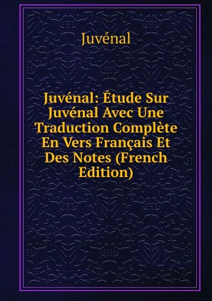 Обложка книги Juvenal: Etude Sur Juvenal Avec Une Traduction Complete En Vers Francais Et Des Notes (French Edition), Juvenal