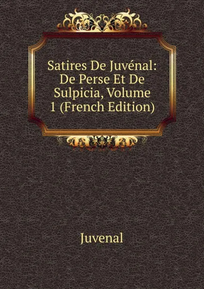 Обложка книги Satires De Juvenal: De Perse Et De Sulpicia, Volume 1 (French Edition), Juvenal