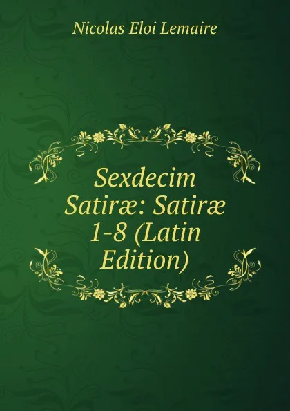 Обложка книги Sexdecim Satirae: Satirae 1-8 (Latin Edition), Nicolas Eloi Lemaire