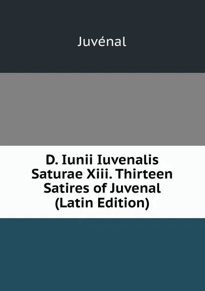 Обложка книги D. Iunii Iuvenalis Saturae Xiii. Thirteen Satires of Juvenal (Latin Edition), Juvenal