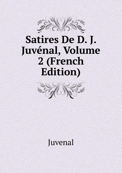 Обложка книги Satires De D. J. Juvenal, Volume 2 (French Edition), Juvenal