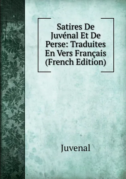 Обложка книги Satires De Juvenal Et De Perse: Traduites En Vers Francais (French Edition), Juvenal