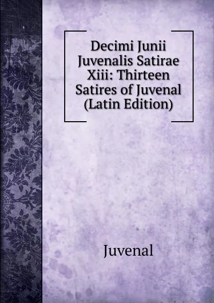 Обложка книги Decimi Junii Juvenalis Satirae Xiii: Thirteen Satires of Juvenal (Latin Edition), Juvenal