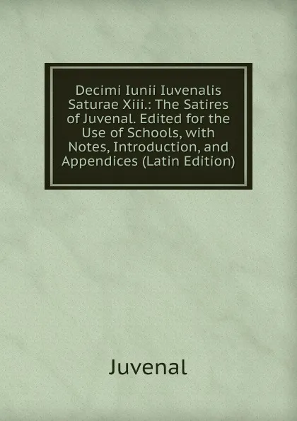 Обложка книги Decimi Iunii Iuvenalis Saturae Xiii.: The Satires of Juvenal. Edited for the Use of Schools, with Notes, Introduction, and Appendices (Latin Edition), Juvenal