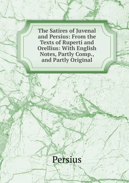 Обложка книги The Satires of Juvenal and Persius: From the Texts of Ruperti and Orellius: With English Notes, Partly Comp., and Partly Original, Persius