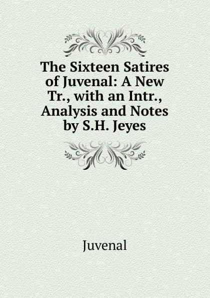 Обложка книги The Sixteen Satires of Juvenal: A New Tr., with an Intr., Analysis and Notes by S.H. Jeyes, Juvenal