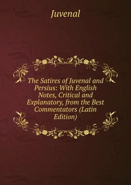 Обложка книги The Satires of Juvenal and Persius: With English Notes, Critical and Explanatory, from the Best Commentators (Latin Edition), Juvenal