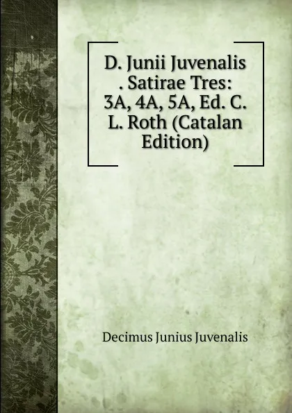 Обложка книги D. Junii Juvenalis . Satirae Tres: 3A, 4A, 5A, Ed. C.L. Roth (Catalan Edition), Decimus Junius Juvenalis