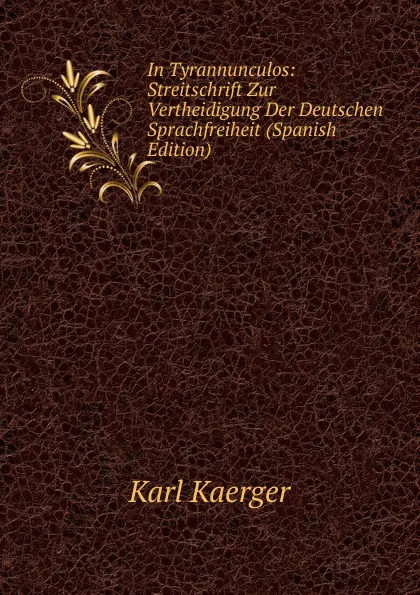 Обложка книги In Tyrannunculos: Streitschrift Zur Vertheidigung Der Deutschen Sprachfreiheit (Spanish Edition), Karl Kaerger