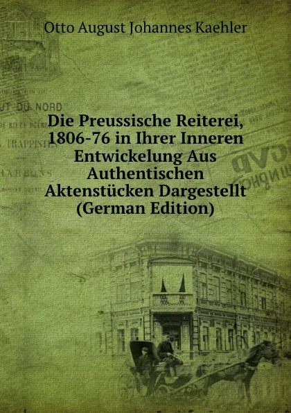 Обложка книги Die Preussische Reiterei, 1806-76 in Ihrer Inneren Entwickelung Aus Authentischen Aktenstucken Dargestellt (German Edition), Otto August Johannes Kaehler