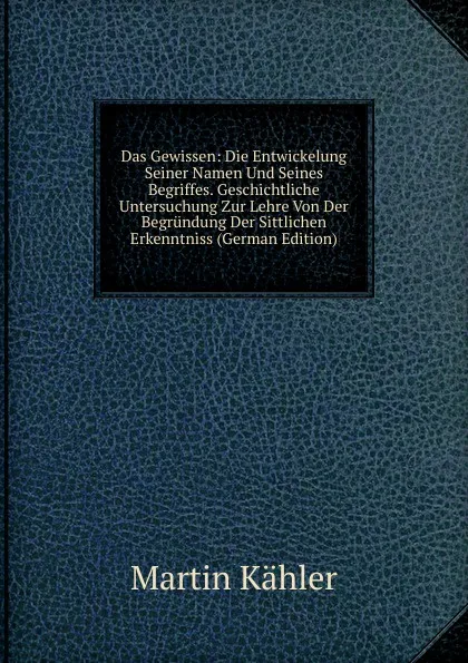 Обложка книги Das Gewissen: Die Entwickelung Seiner Namen Und Seines Begriffes. Geschichtliche Untersuchung Zur Lehre Von Der Begrundung Der Sittlichen Erkenntniss (German Edition), Martin Kähler