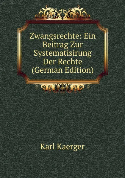 Обложка книги Zwangsrechte: Ein Beitrag Zur Systematisirung Der Rechte (German Edition), Karl Kaerger