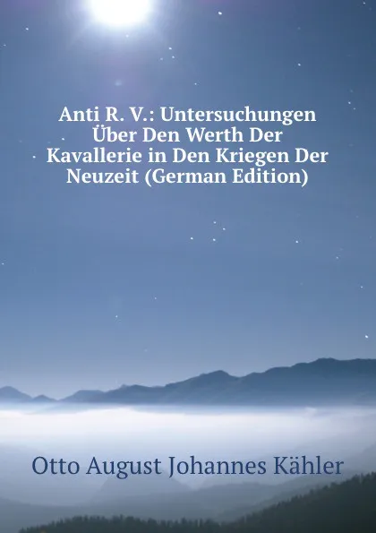 Обложка книги Anti R. V.: Untersuchungen Uber Den Werth Der Kavallerie in Den Kriegen Der Neuzeit (German Edition), Otto August Johannes Kähler