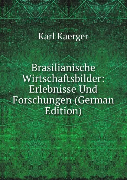 Обложка книги Brasilianische Wirtschaftsbilder: Erlebnisse Und Forschungen (German Edition), Karl Kaerger