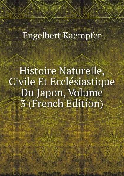 Обложка книги Histoire Naturelle, Civile Et Ecclesiastique Du Japon, Volume 3 (French Edition), Engelbert Kaempfer