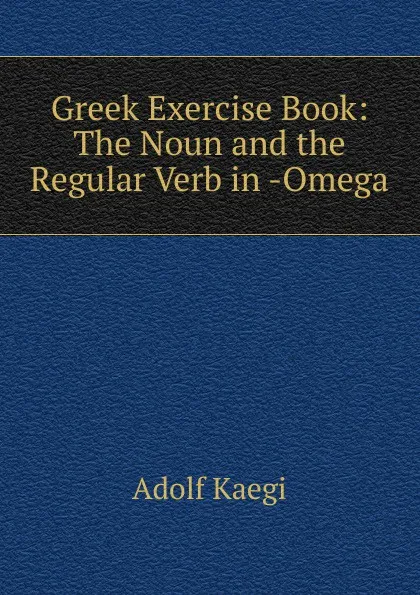 Обложка книги Greek Exercise Book: The Noun and the Regular Verb in -Omega, Adolf Kaegi